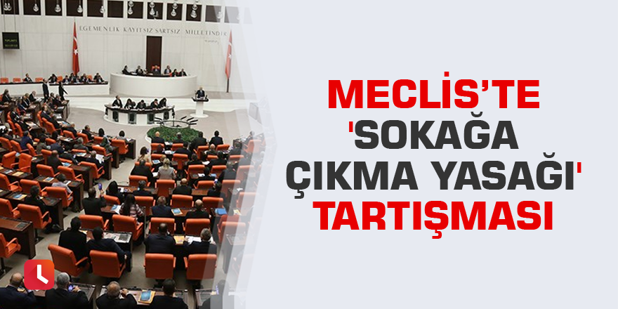 Meclis’te 'sokağa çıkma yasağı' tartışması