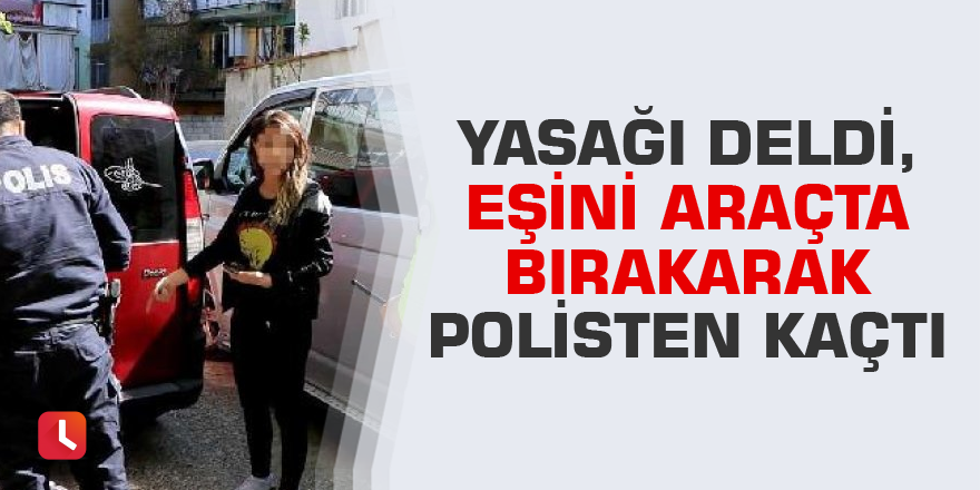 Yasağı deldi, eşini araçta bırakarak polisten kaçtı