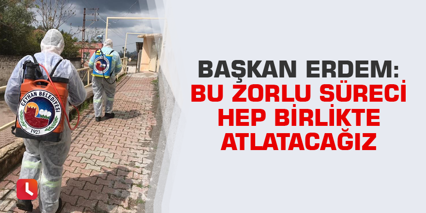 Başkan Erdem: "Bu zorlu süreci hep birlikte atlatacağız"