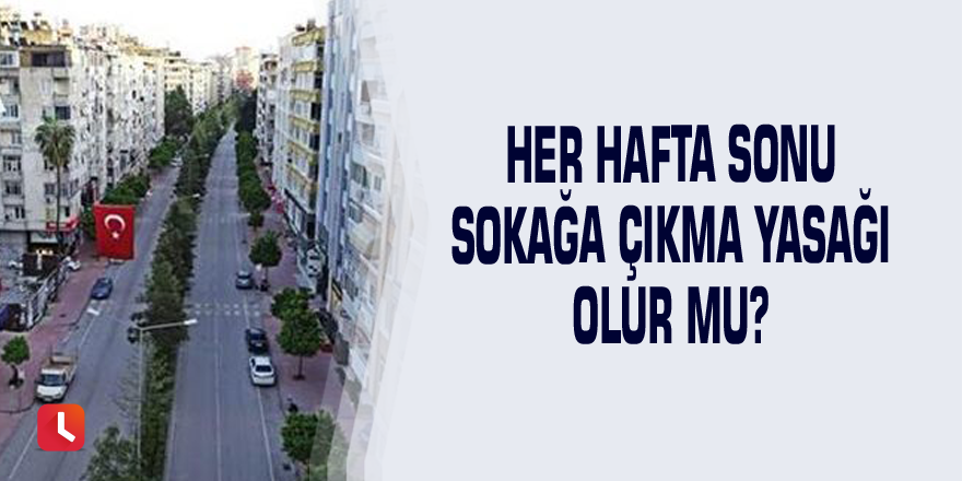 Her hafta sonu sokağa çıkma yasağı olur mu?