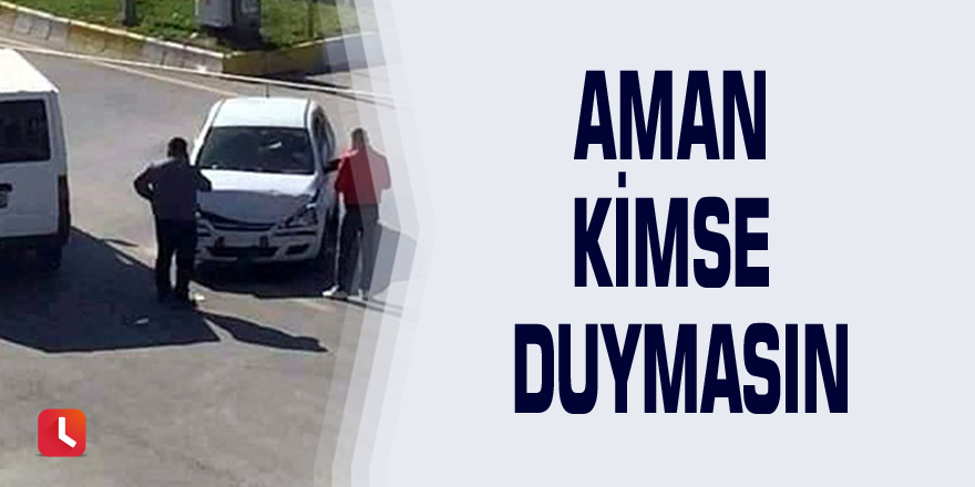 Aman kimse duymasın