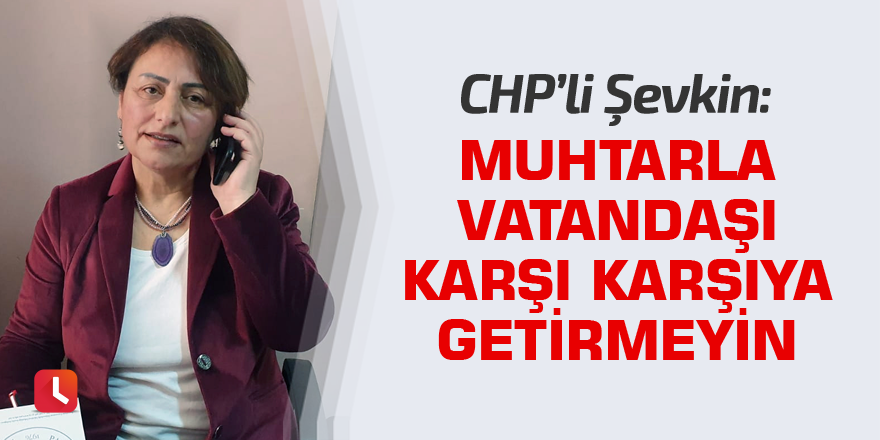 “Muhtarla vatandaşı karşı karşıya getirmeyin”