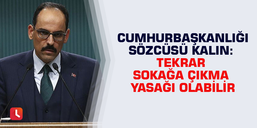 Cumhurbaşkanlığı Sözcüsü Kalın: Tekrar sokağa çıkma yasağı olabilir