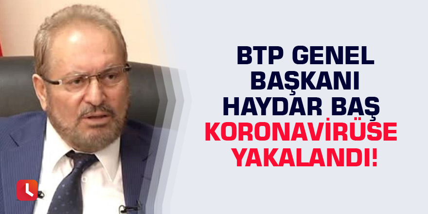 BTP Genel Başkanı Haydar Baş koronavirüse yakalandı!