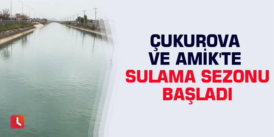 Çukurova ve Amik'te sulama sezonu başladı