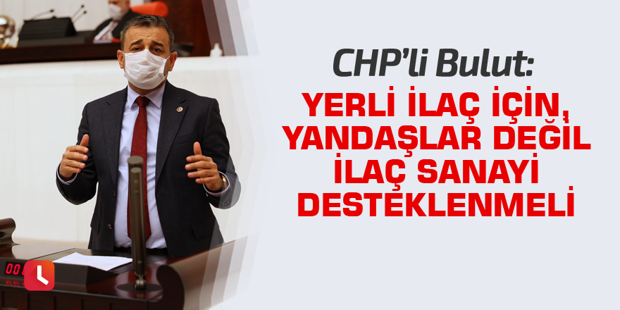 Bulut: Yerli ilaç için, yandaşlar değil ilaç sanayi desteklenmeli