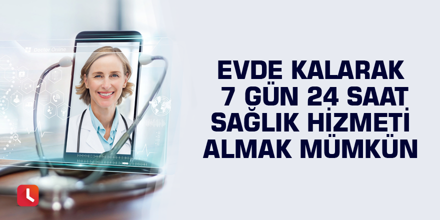 Evde kalarak 7 gün 24 saat sağlık hizmeti almak mümkün