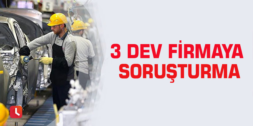 3 dev firmaya soruşturma