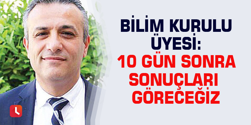 Bilim Kurulu Üyesi: 10 gün sonra sonuçları göreceğiz