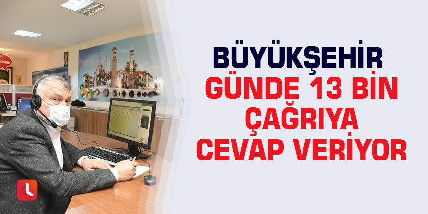 Büyükşehir günde 13 bin çağrıya cevap veriyor