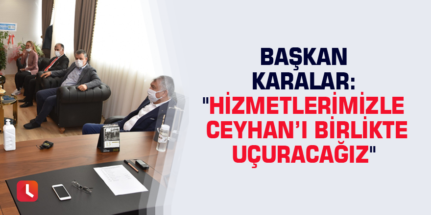 Başkan Karalar: "Hizmetlerimizle Ceyhan’ı birlikte uçuracağız"