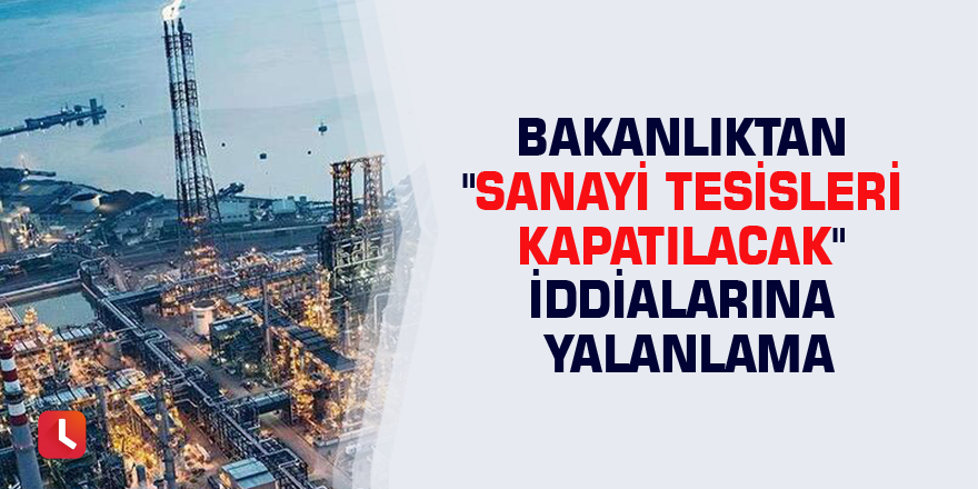 Bakanlıktan "sanayi tesisleri kapatılacak" iddialarına yalanlama