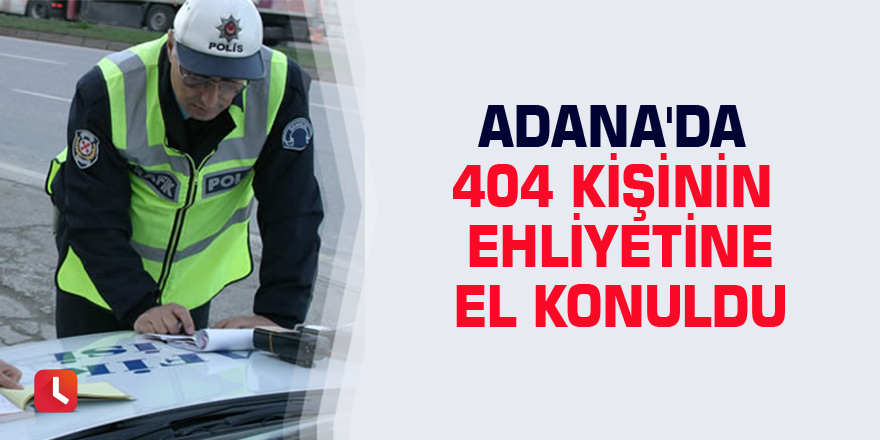 Adana'da 404 kişinin ehliyetine el konuldu