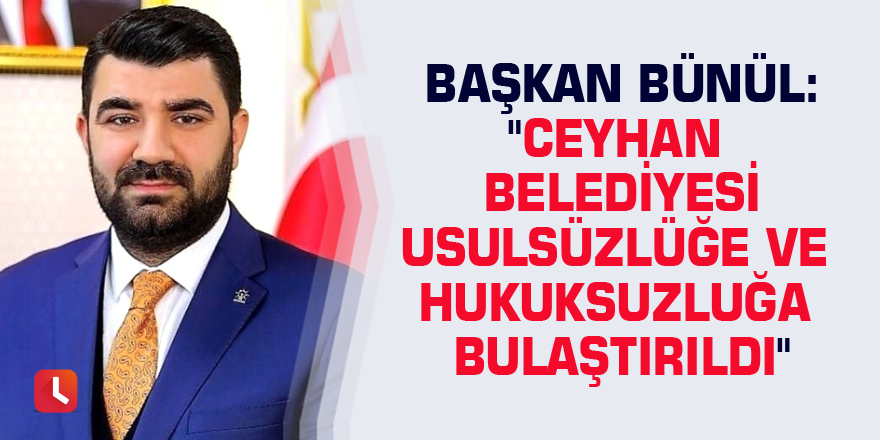 Başkan Bünül: "Ceyhan Belediyesi usulsüzlüğe ve hukuksuzluğa bulaştırıldı"