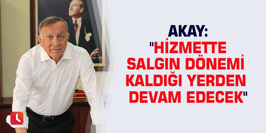 Akay: "Hizmette salgın dönemi kaldığı yerden devam edecek"