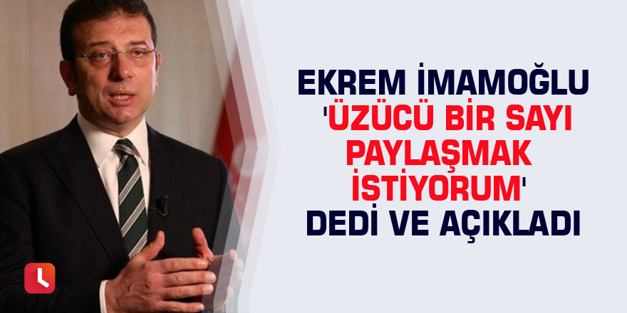 Ekrem İmamoğlu 'üzücü bir sayı paylaşmak istiyorum' dedi ve açıkladı