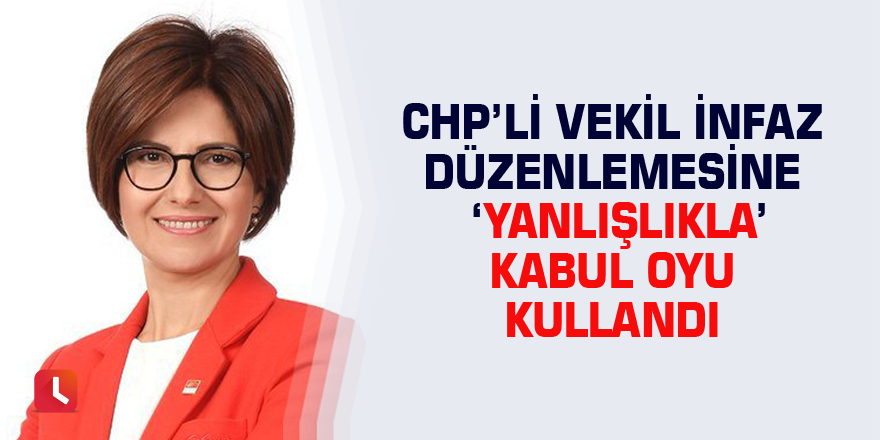 CHP’li vekil infaz düzenlemesine ‘yanlışlıkla’ kabul oyu kullandı