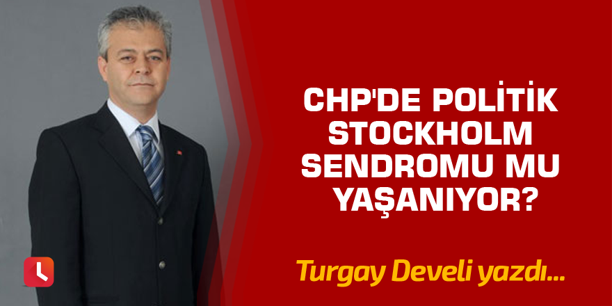 CHP'de Politik Stockholm Sendromu mu Yaşanıyor?