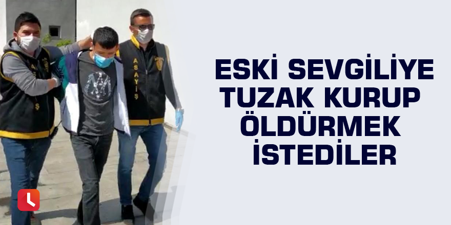 Eski sevgiliye tuzak kurup öldürmek istediler