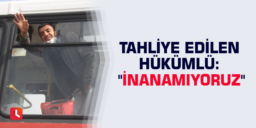 Tahliye edilen hükümlü: "İnanamıyoruz"