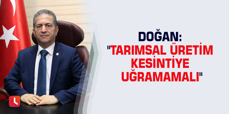 Doğan: "Tarımsal üretim kesintiye uğramamalı"