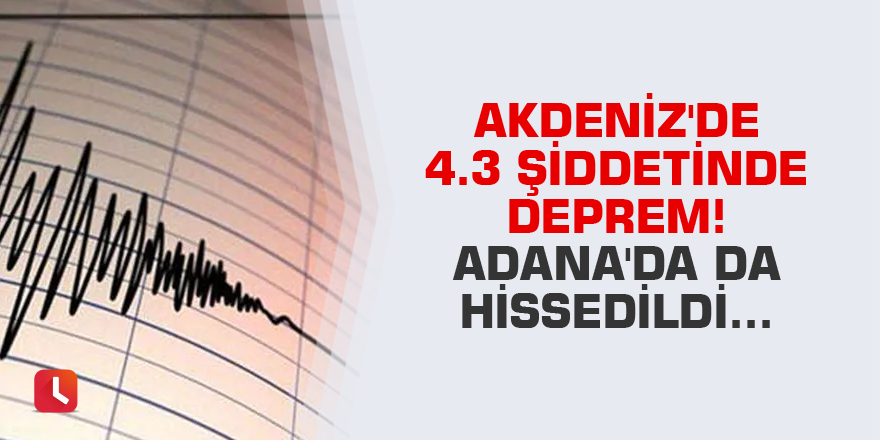 Akdeniz'de 4.3 büyüklüğünde deprem! Adana'da da hissedildi...