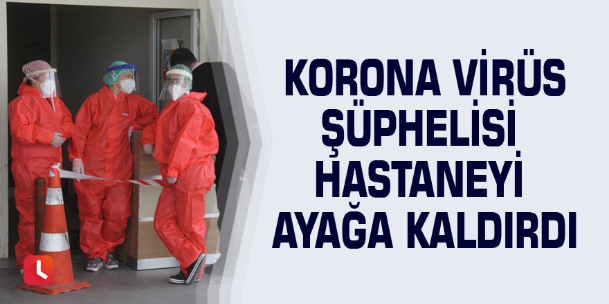 Korona virüs şüphelisi hastaneyi ayağa kaldırdı