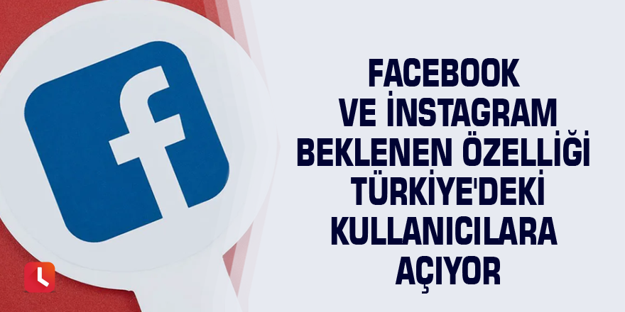 Facebook ve Instagram beklenen özelliği Türkiye'deki kullanıcılara açıyor