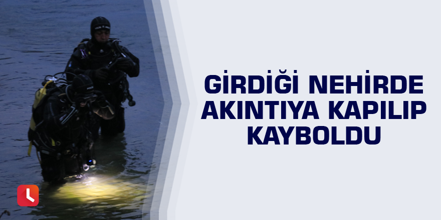 Girdiği nehirde akıntıya kapılıp kayboldu