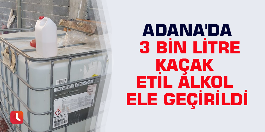 Adana'da 3 bin litre kaçak etil alkol ele geçirildi