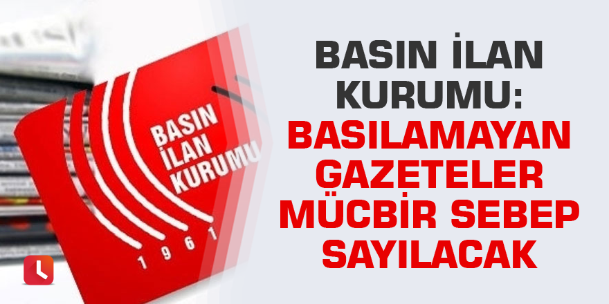 Basın İlan Kurumu: Basılamayan gazeteler mücbir sebep sayılacak