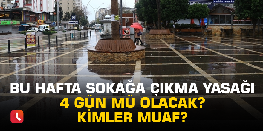 Bu hafta sokağa çıkma yasağı 4 gün mü olacak? Kimler muaf?