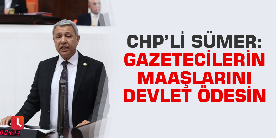 CHP'li Sümer: Gazetecilerin maaşlarını devlet ödesin