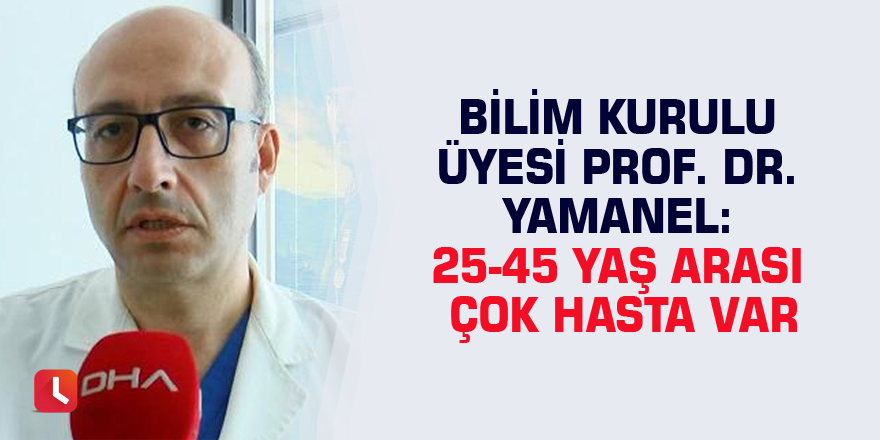 Bilim Kurulu Üyesi Prof. Dr. Yamanel: 25-45 yaş arası çok hasta var