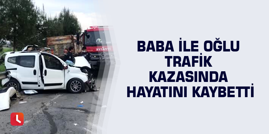 Baba ile oğlu trafik kazasında hayatını kaybetti