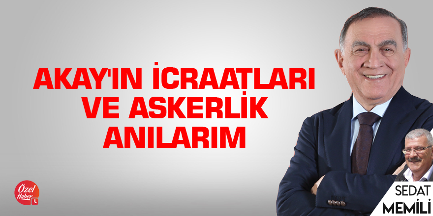 Akay'ın icraatları ve askerlik anılarım