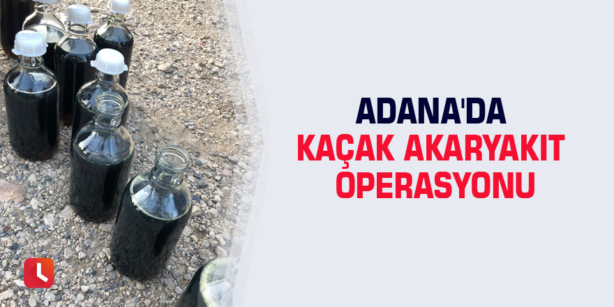 Adana'da kaçak akaryakıt operasyonu