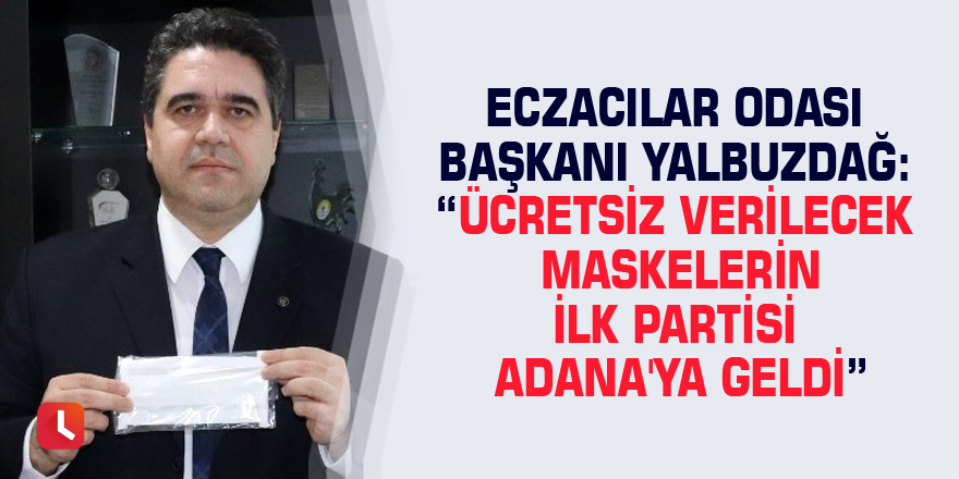 Eczacılar Odası Başkanı Yalbuzdağ: “Ücretsiz verilecek maskelerin ilk partisi Adana'ya geldi”