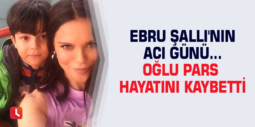 Ebru Şallı'nın acı günü...Oğlu Pars hayatını kaybetti