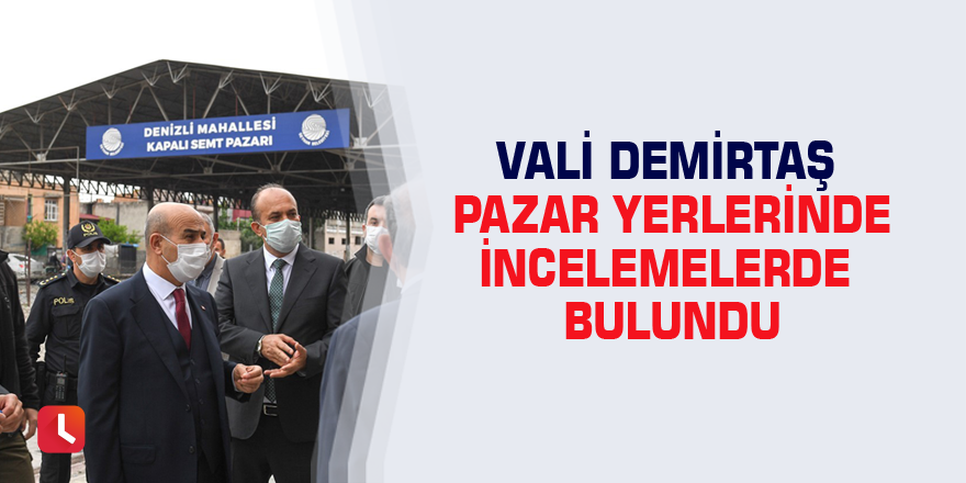 Vali Demirtaş pazar yerlerinde incelemelerde bulundu