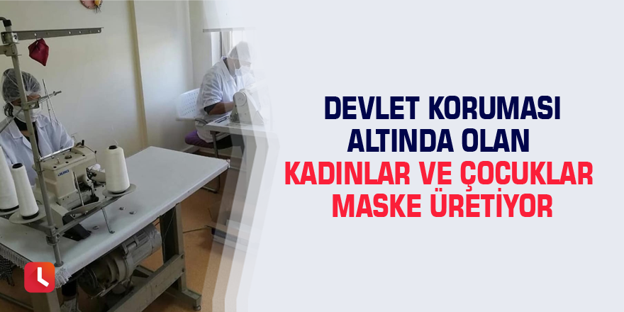 Devlet koruması altında olan kadınlar ve çocuklar maske üretiyor