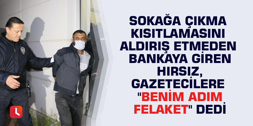 Sokağa çıkma kısıtlamasını aldırış etmeden bankaya giren hırsız, gazetecilere "Benim adım felaket" dedi