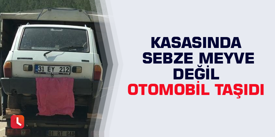 Kasasında sebze meyve değil otomobil taşıdı