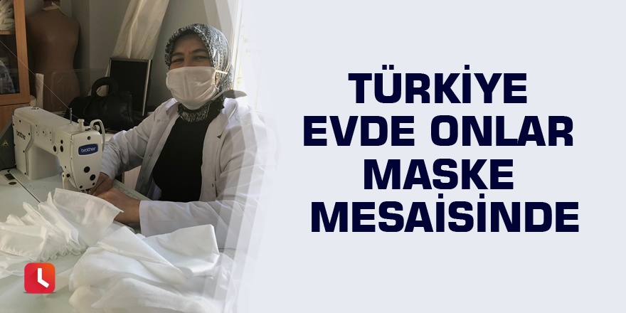 Türkiye evde onlar maske mesaisinde