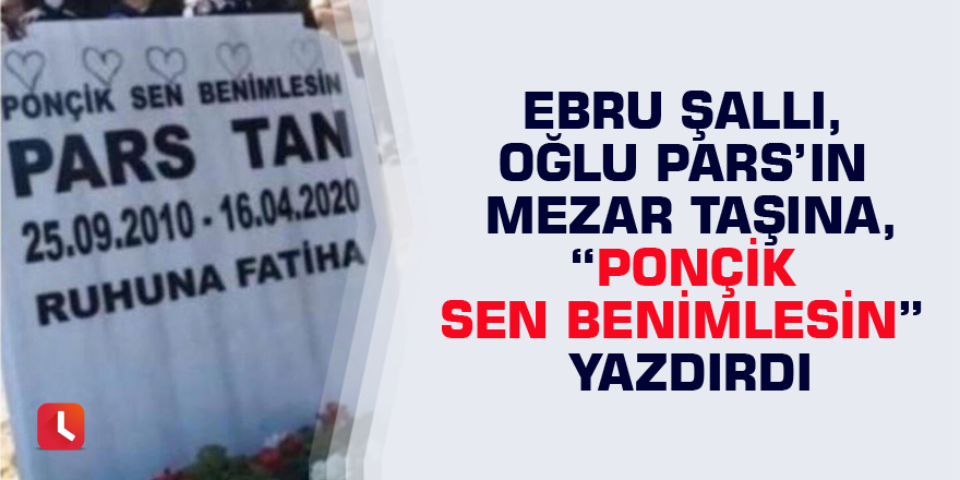 Ebru Şallı, oğlu Pars’ın mezar taşına, “Ponçik sen benimlesin” yazdırdı