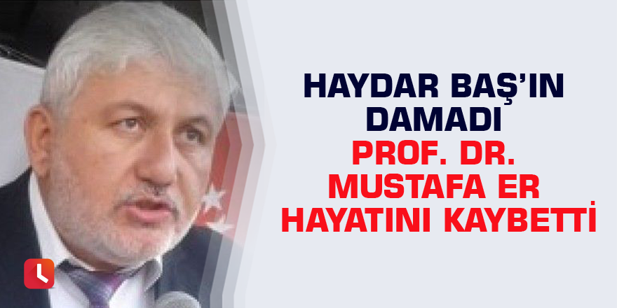 Haydar Baş’ın damadı Prof. Dr. Mustafa Er hayatını kaybetti