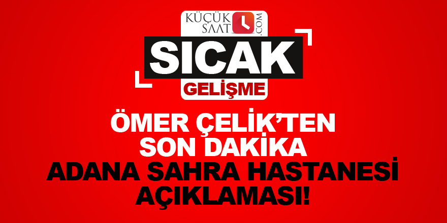 Ömer Çelik'ten son dakika Adana Sahra Hastanesi açıklaması