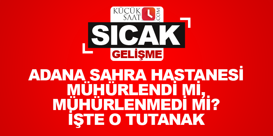 Adana sahra hastanesi mühürlendi mi, mühürlenmedi mi? İşte o tutanak