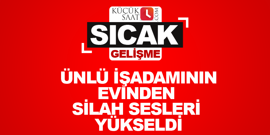 Ünlü işadamının evinden silah sesleri yükseldi