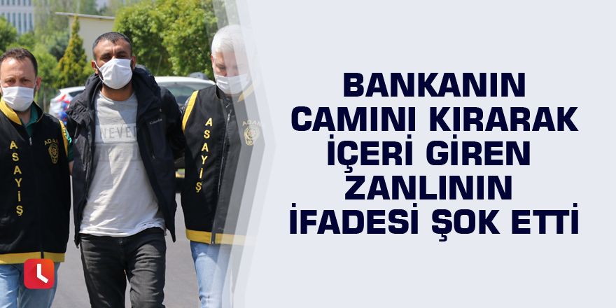 Bankanın camını kırarak içeri giren zanlının ifadesi şok etti